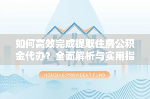 杨陵如何高效完成提取住房公积金代办？全面解析与实用指南