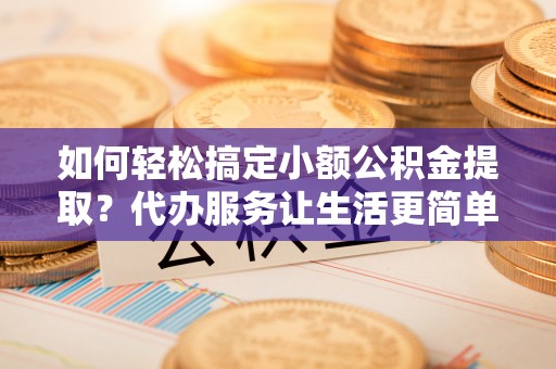 杨陵如何轻松搞定小额公积金提取？代办服务让生活更简单