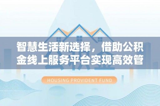 杨陵智慧生活新选择，借助公积金线上服务平台实现高效管理