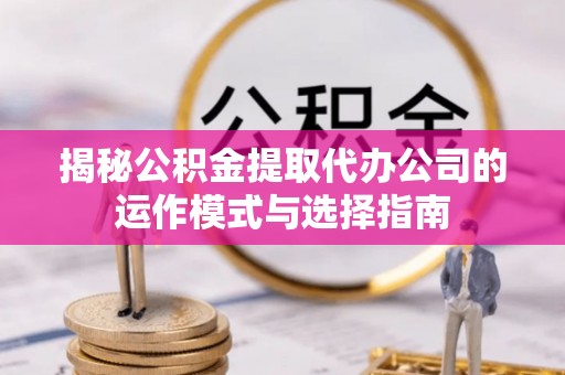 杨陵揭秘公积金提取代办公司的运作模式与选择指南