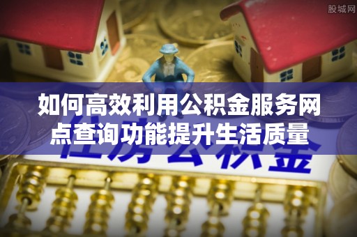 杨陵如何高效利用公积金服务网点查询功能提升生活质量