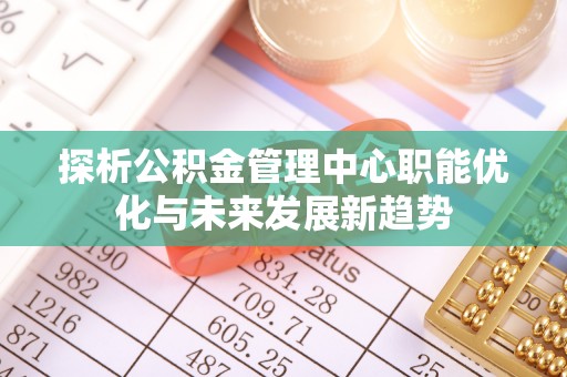 杨陵探析公积金管理中心职能优化与未来发展新趋势