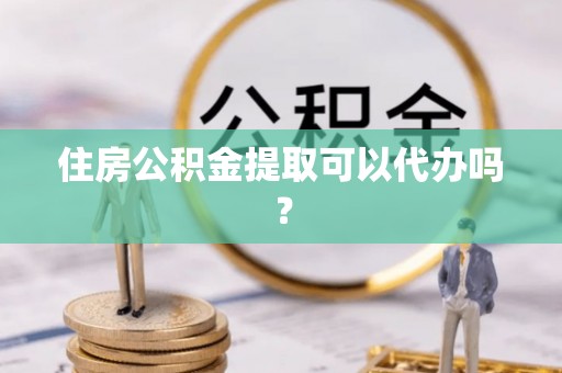 杨陵住房公积金提取可以代办吗？