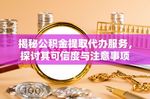 杨陵揭秘公积金提取代办服务，探讨其可信度与注意事项