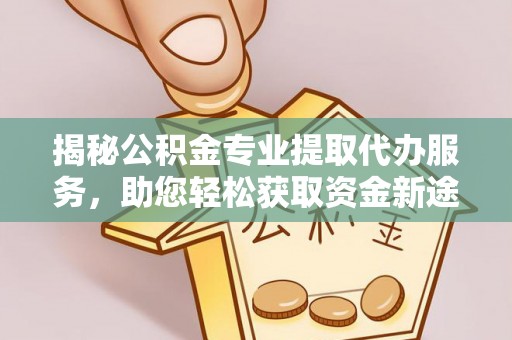 杨陵揭秘公积金专业提取代办服务，助您轻松获取资金新途径