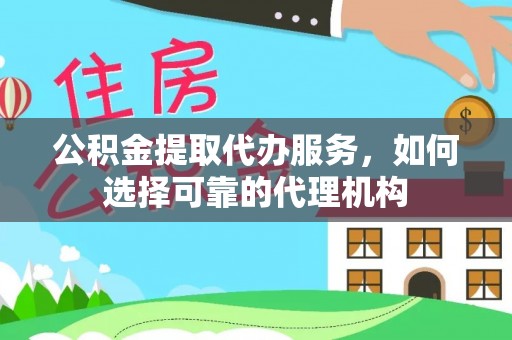 杨陵公积金提取代办服务，如何选择可靠的代理机构