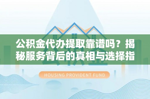 杨陵公积金代办提取靠谱吗？揭秘服务背后的真相与选择指南
