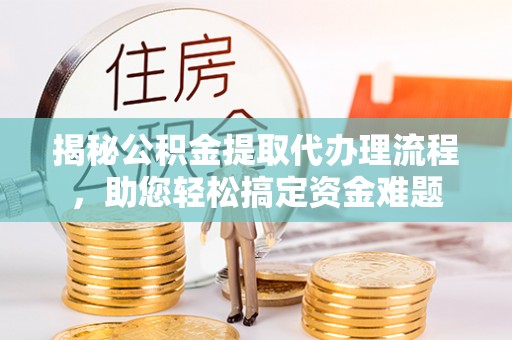 杨陵揭秘公积金提取代办理流程，助您轻松搞定资金难题