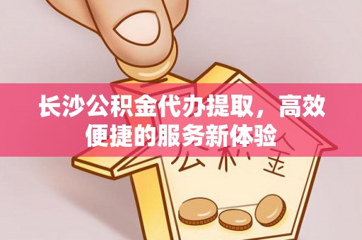 杨陵长沙公积金代办提取，高效便捷的服务新体验