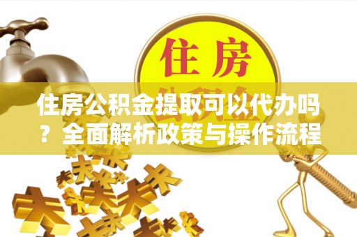 杨陵住房公积金提取可以代办吗？全面解析政策与操作流程