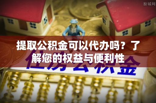 杨陵提取公积金可以代办吗？了解您的权益与便利性