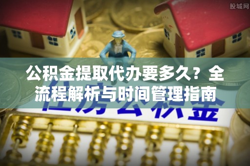 杨陵公积金提取代办要多久？全流程解析与时间管理指南