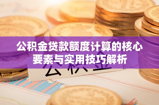 杨陵公积金贷款额度计算的核心要素与实用技巧解析