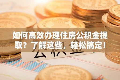 杨陵如何高效办理住房公积金提取？了解这些，轻松搞定！