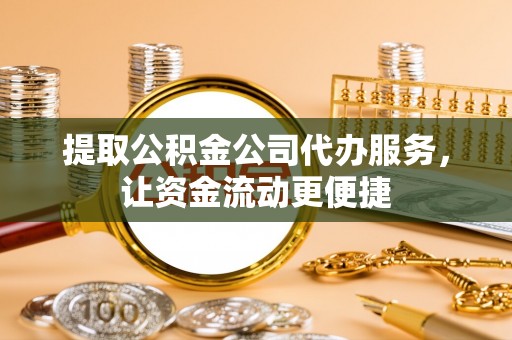 杨陵提取公积金公司代办服务，让资金流动更便捷