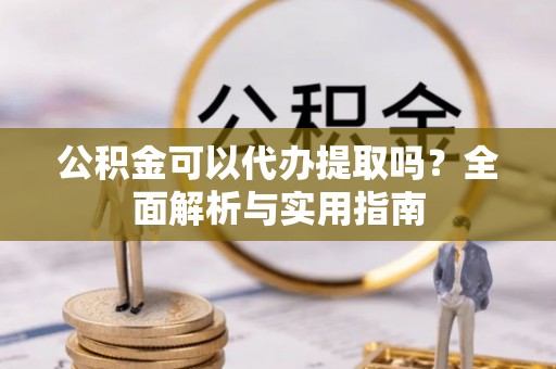 杨陵公积金可以代办提取吗？全面解析与实用指南