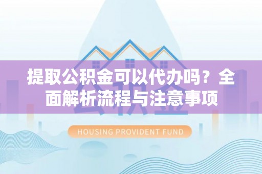 杨陵提取公积金可以代办吗？全面解析流程与注意事项