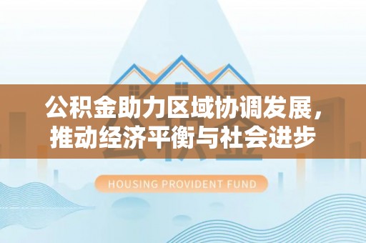 杨陵公积金助力区域协调发展，推动经济平衡与社会进步
