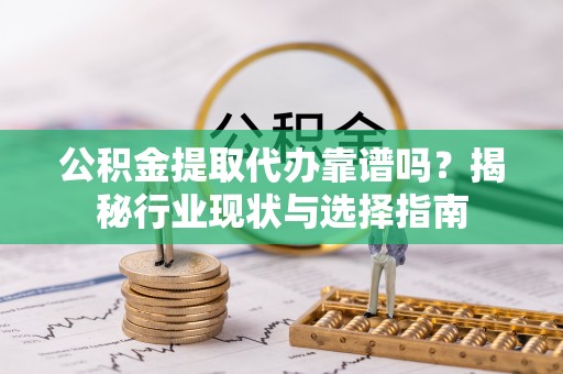 杨陵公积金提取代办靠谱吗？揭秘行业现状与选择指南