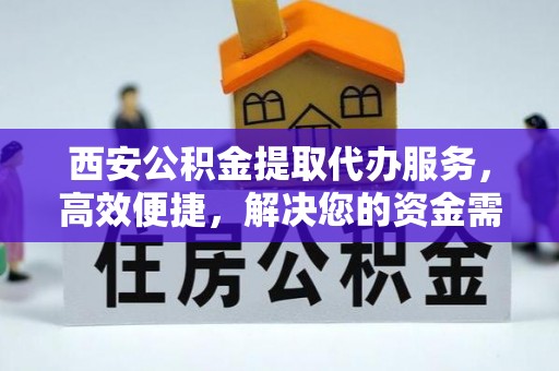 杨陵西安公积金提取代办服务，高效便捷，解决您的资金需求