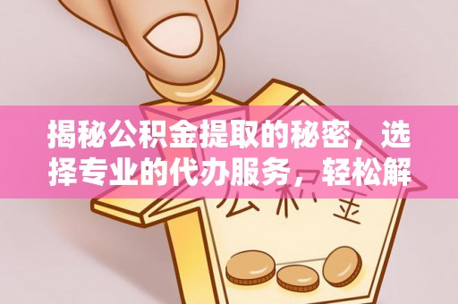 杨陵揭秘公积金提取的秘密，选择专业的代办服务，轻松解决你的难题
