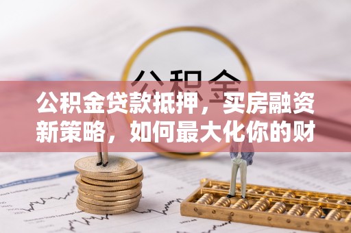 杨陵公积金贷款抵押，买房融资新策略，如何最大化你的财务自由