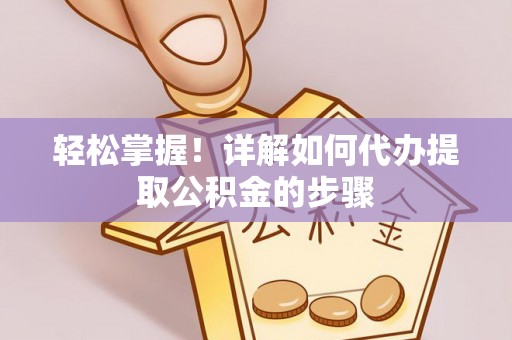 杨陵轻松掌握！详解如何代办提取公积金的步骤