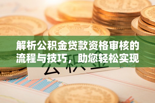 杨陵解析公积金贷款资格审核的流程与技巧，助您轻松实现购房梦
