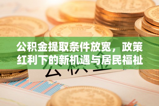 杨陵公积金提取条件放宽，政策红利下的新机遇与居民福祉提升