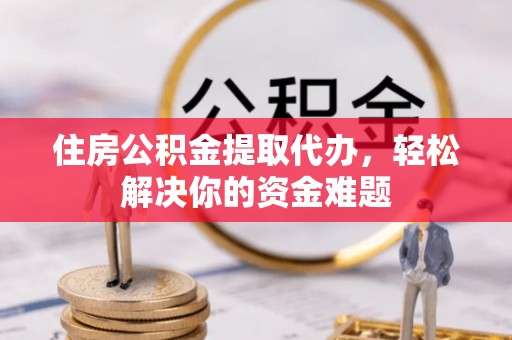 杨陵住房公积金提取代办，轻松解决你的资金难题