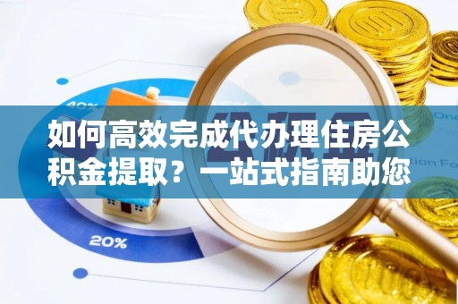 杨陵如何高效完成代办理住房公积金提取？一站式指南助您轻松搞定
