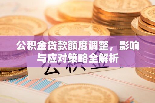 杨陵公积金贷款额度调整，影响与应对策略全解析