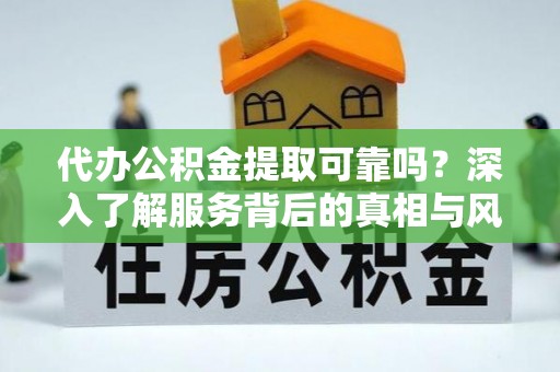 杨陵代办公积金提取可靠吗？深入了解服务背后的真相与风险