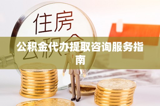 杨陵公积金代办提取咨询服务指南