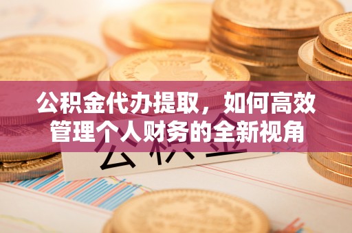 杨陵公积金代办提取，如何高效管理个人财务的全新视角