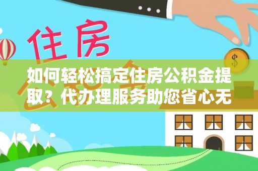 杨陵如何轻松搞定住房公积金提取？代办理服务助您省心无忧