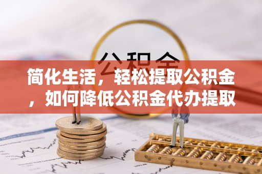 杨陵简化生活，轻松提取公积金，如何降低公积金代办提取的费用？