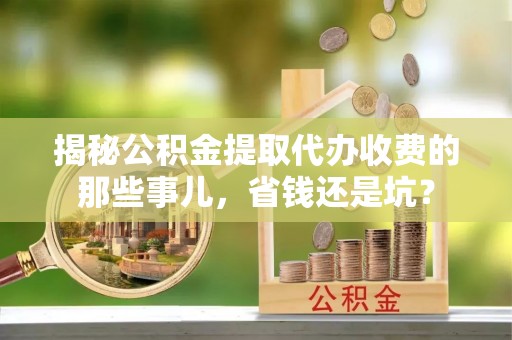 杨陵揭秘公积金提取代办收费的那些事儿，省钱还是坑？