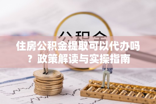 杨陵住房公积金提取可以代办吗？政策解读与实操指南