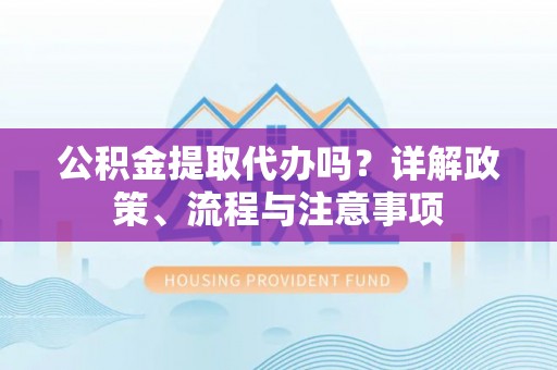 杨陵公积金提取代办吗？详解政策、流程与注意事项