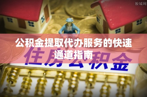 杨陵公积金提取代办服务的快速通道指南