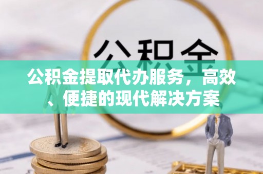杨陵公积金提取代办服务，高效、便捷的现代解决方案