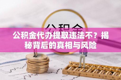 杨陵公积金代办提取违法不？揭秘背后的真相与风险