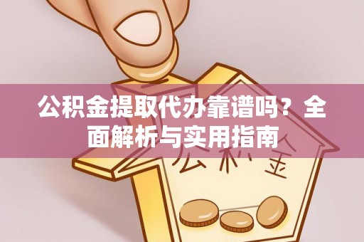 杨陵公积金提取代办靠谱吗？全面解析与实用指南