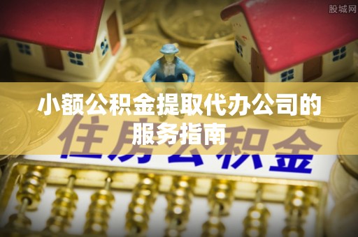 杨陵小额公积金提取代办公司的服务指南