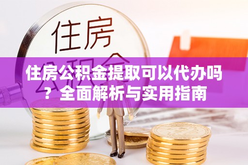 杨陵住房公积金提取可以代办吗？全面解析与实用指南