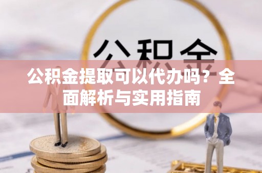 杨陵公积金提取可以代办吗？全面解析与实用指南