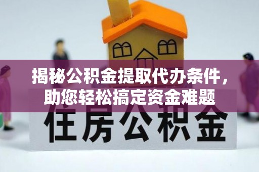杨陵揭秘公积金提取代办条件，助您轻松搞定资金难题