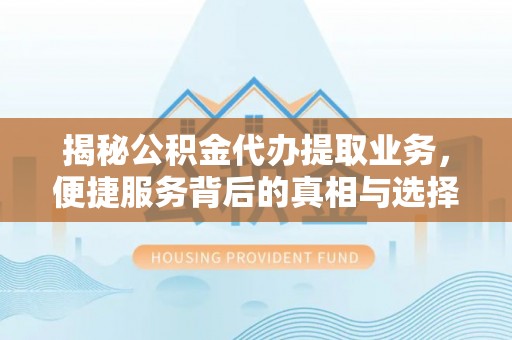 杨陵揭秘公积金代办提取业务，便捷服务背后的真相与选择