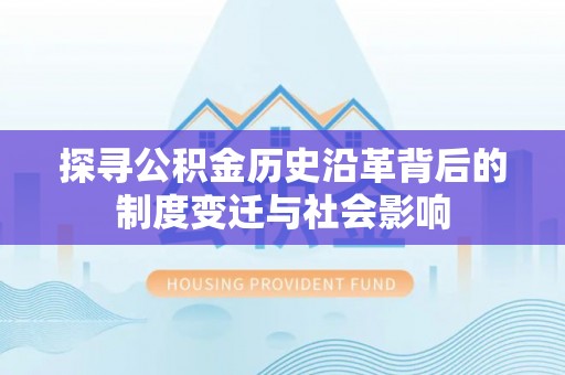杨陵探寻公积金历史沿革背后的制度变迁与社会影响